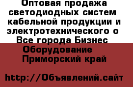 Оптовая продажа светодиодных систем, кабельной продукции и электротехнического о - Все города Бизнес » Оборудование   . Приморский край